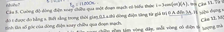 nhiêuʔ 
Câu 5. Cường độ dòng điện xoay chiều qua một đoạn mạch có biểu thức i=3cos (omega t)(A) ,troi Câu 11. Từ t 
đó t được đo bằng s. Biết rằng trong thời gian 0, 1 s thì dòng điện tăng từ giá trị  (0Adin3A.H.)/i  hiệu dụng x 
Câu 12. Mộ 
tnh tần số góc của dòng điện xoay chiều qua đoạn mạch. 
chiê u gồ m tám vòng đây, mỗi vòng có diện tí lượng mà