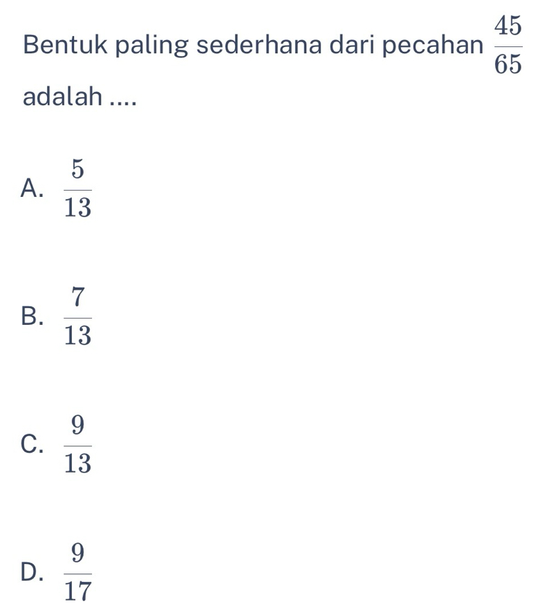 Bentuk paling sederhana dari pecahan  45/65 
adalah ....
A.  5/13 
B.  7/13 
C.  9/13 
D.  9/17 