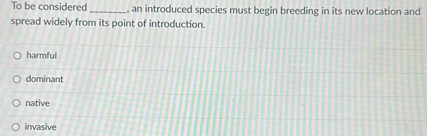 To be considered _, an introduced species must begin breeding in its new location and
spread widely from its point of introduction.
harmful
dominant
native
invasive