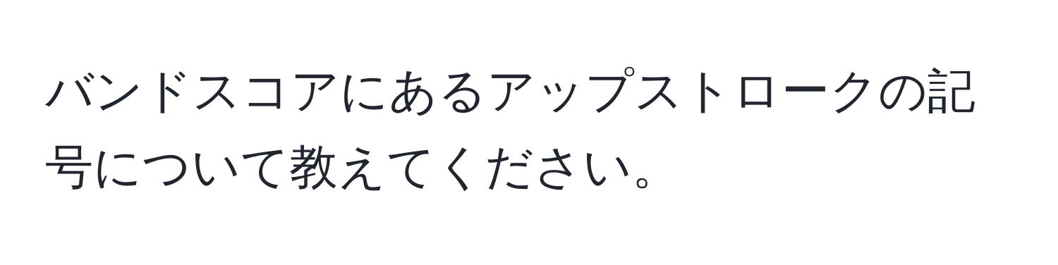 バンドスコアにあるアップストロークの記号について教えてください。