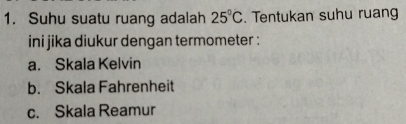 Suhu suatu ruang adalah 25°C. Tentukan suhu ruang
ini jika diukur dengan termometer :
a. Skala Kelvin
b. Skala Fahrenheit
c. Skala Reamur