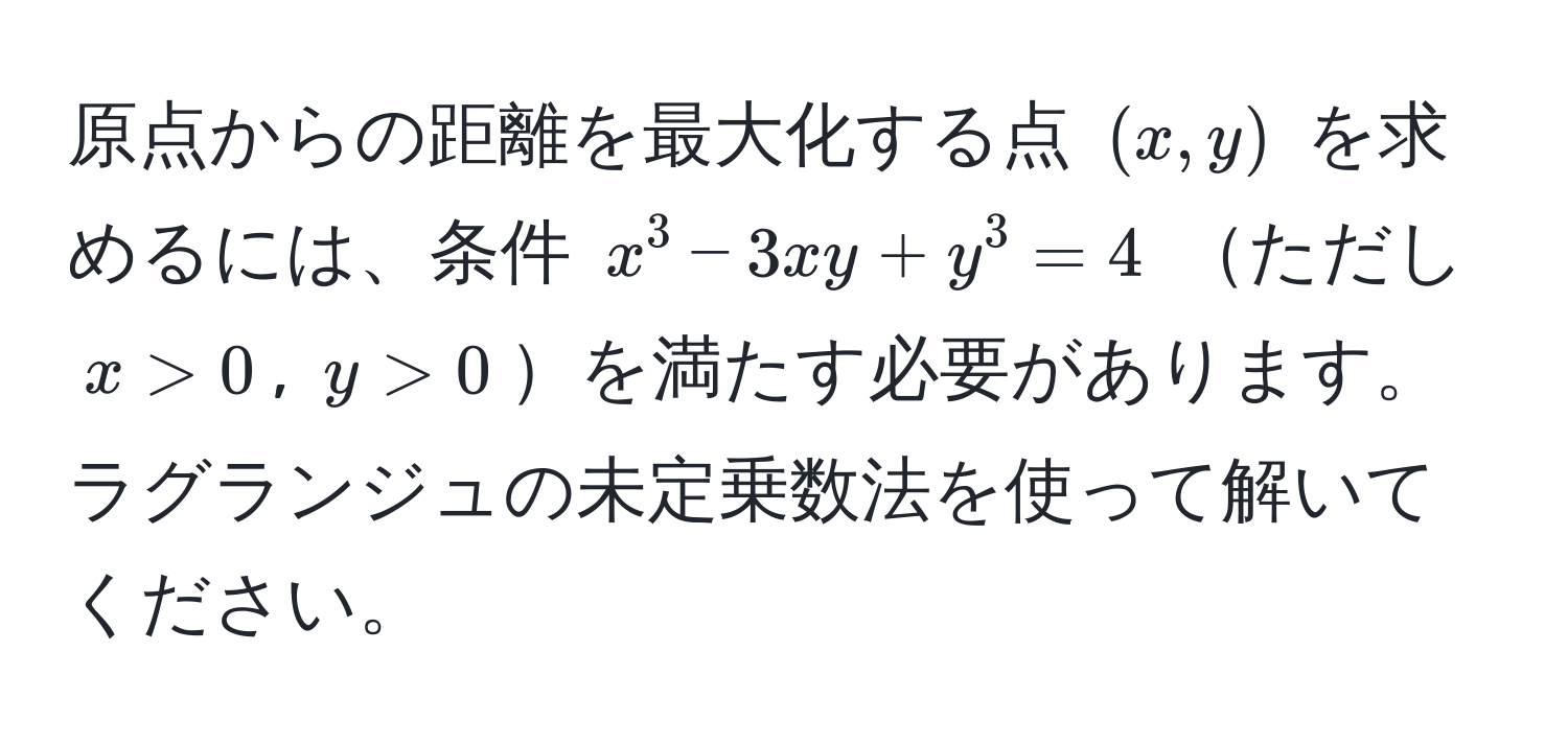 原点からの距離を最大化する点 $(x,y)$ を求めるには、条件 $x^3 - 3xy + y^3 = 4$ ただし $x > 0$, $y > 0$を満たす必要があります。ラグランジュの未定乗数法を使って解いてください。