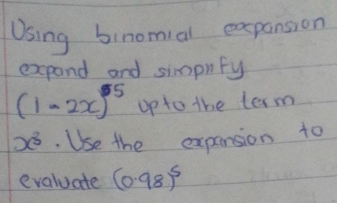 Using binomial expansion 
expand and simpnfy
(1-2x)^5 up to the term
x^3.Use the expansion to 
evaluate (0.98)^5