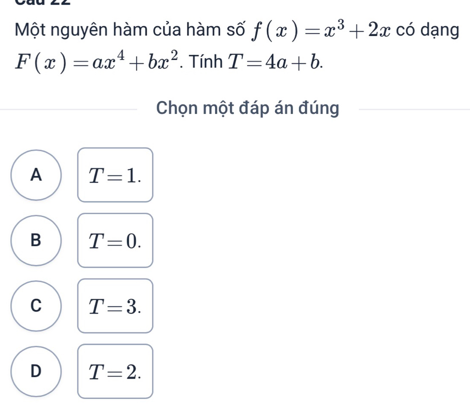 Một nguyên hàm của hàm số f(x)=x^3+2x có dạng
F(x)=ax^4+bx^2. Tính T=4a+b. 
Chọn một đáp án đúng
A T=1.
B T=0.
C T=3.
D T=2.