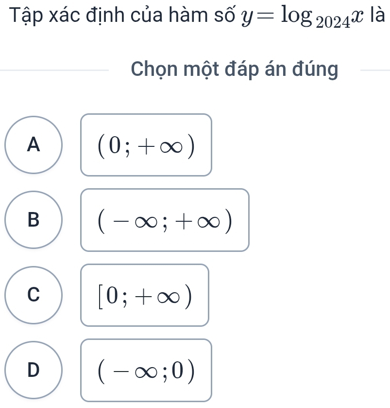 Tập xác định của hàm số y=log _2024x là
Chọn một đáp án đúng
A
(0;+∈fty )
B
(-∈fty ;+∈fty )
C
[0;+∈fty )
D
(-∈fty ;0)