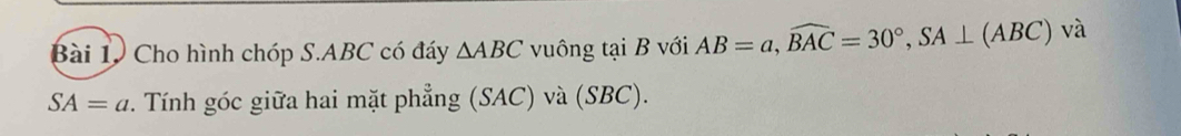 Cho hình chóp S. ABC có đáy △ ABC vuông tại B với AB=a, widehat BAC=30°, SA⊥ (ABC) và
SA=a. Tính góc giữa hai mặt phẳng (SAC) và (SBC).