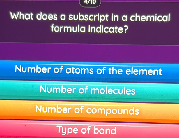 4/10
What does a subscript in a chemical
formula indicate?
Number of atoms of the element
Number of molecules
Number of compounds
Type of bond