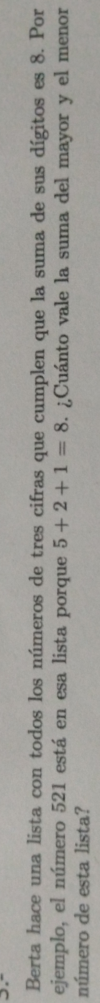 Berta hace una lista con todos los números de tres cifras que cumplen que la suma de sus dígitos es 8. Por 
ejemplo, el número 521 está en esa lista porque 5+2+1=8. ¿Cuánto vale la suma del mayor y el menor 
número de esta lista?