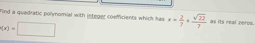 Find a quadratic polynomial with integer coefficients which has x= 2/7 ±  sqrt(22)/7  as its real zeros.