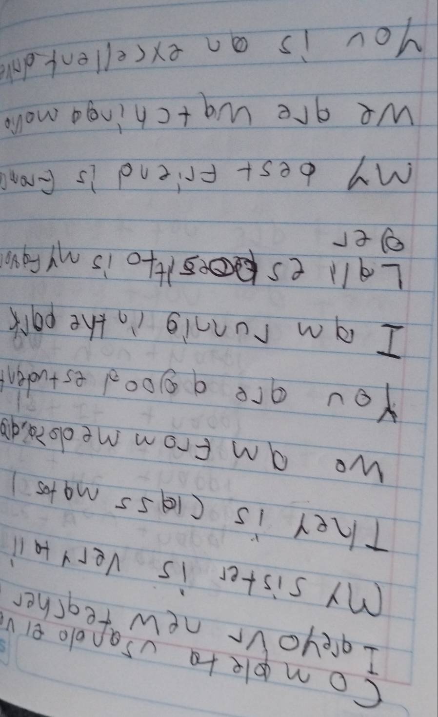 completo vsandeeiv 
I greyovr new teacher 
My sister is Very tail 
They is c19s5 Ma tes 
we am from medoiids 
You are a good estudent 
I am runnig in the park 
Lall essHo is my fgw 
eer 
My best Friend is Grond 
we are watchingg molo 
you is an excellent da