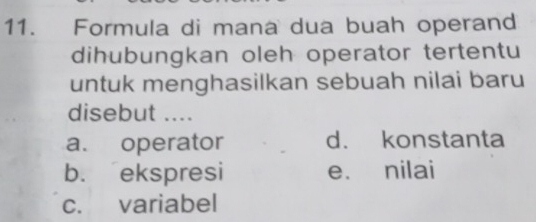 Formula di mana dua buah operand
dihubungkan oleh operator tertentu
untuk menghasilkan sebuah nilai baru
disebut ....
a. operator d. konstanta
b. ekspresi e. nilai
c. variabel