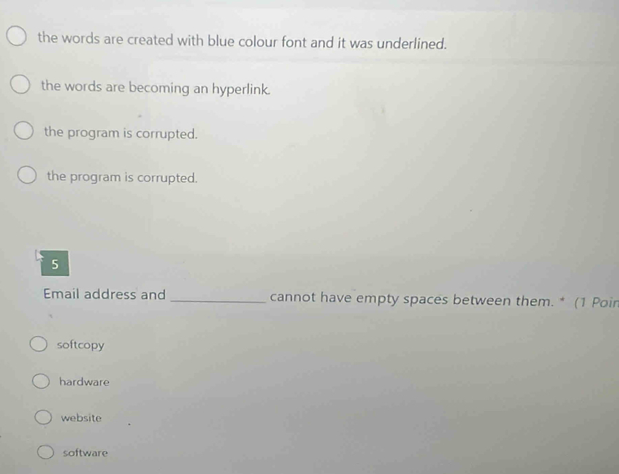 the words are created with blue colour font and it was underlined.
the words are becoming an hyperlink.
the program is corrupted.
the program is corrupted.
5
Email address and _cannot have empty spaces between them. * (1 Poin
softcopy
hardware
website
software