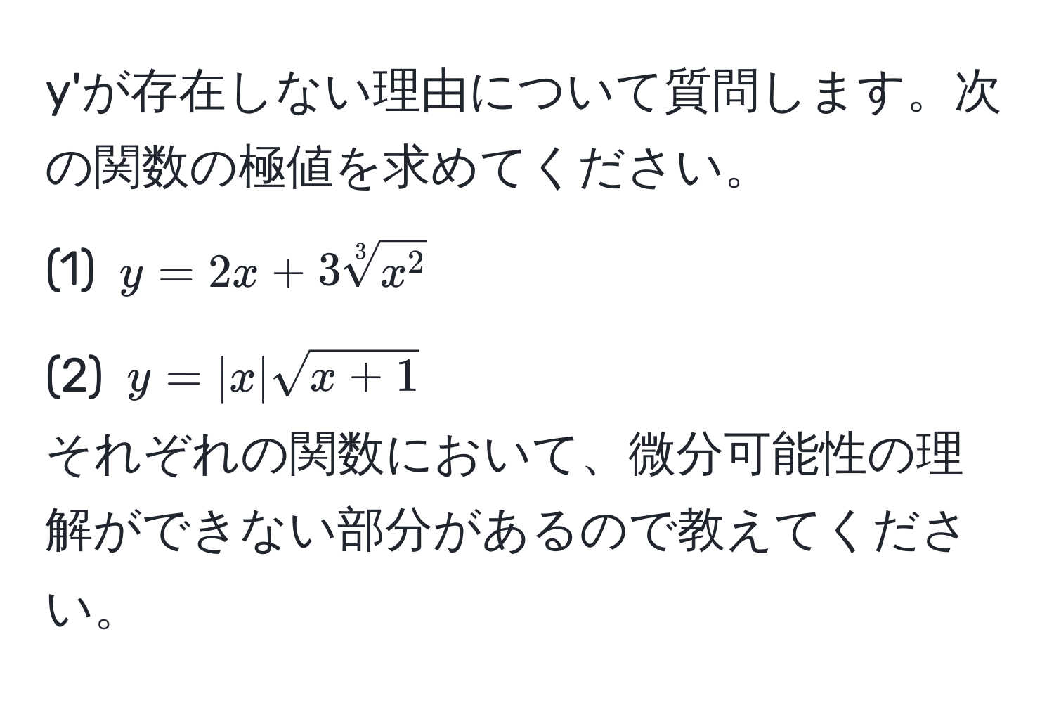 y'が存在しない理由について質問します。次の関数の極値を求めてください。  
(1) $y = 2x + 3sqrt[3]x^2$  
(2) $y = |x|sqrt(x+1)$  
それぞれの関数において、微分可能性の理解ができない部分があるので教えてください。