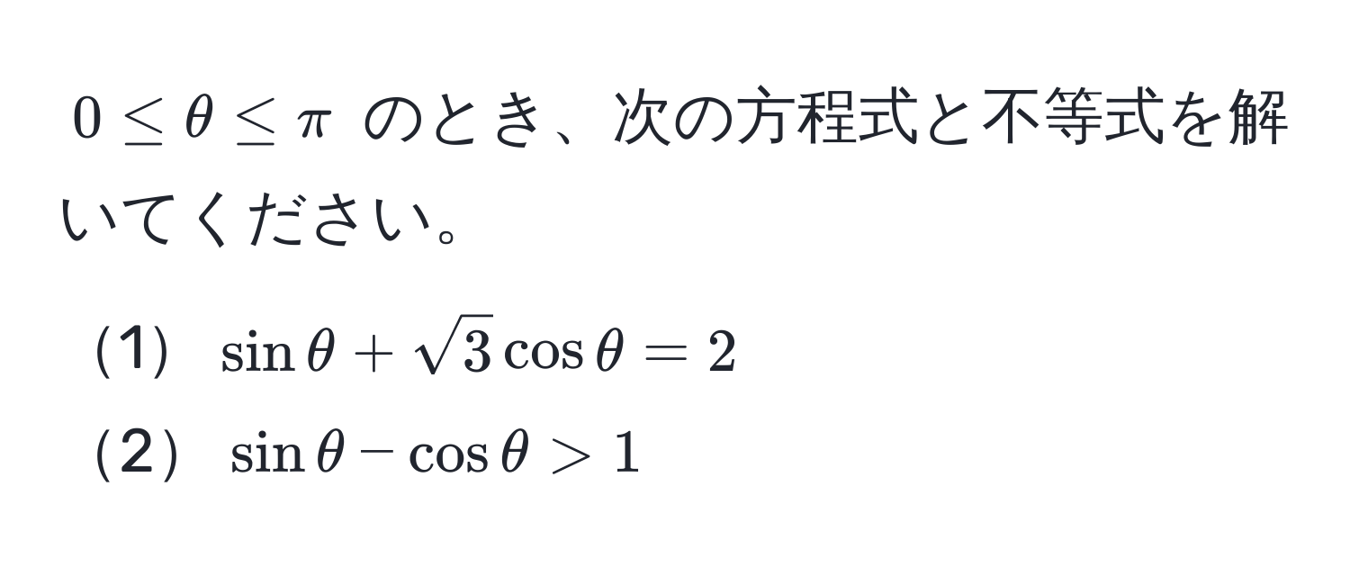 $0 ≤ θ ≤ π$ のとき、次の方程式と不等式を解いてください。  
1$sin θ + sqrt(3) cos θ = 2$  
2$sin θ - cos θ > 1$