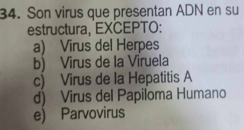 Son virus que presentan ADN en su
estructura, EXCEPTO:
a) Virus del Herpes
b) Virus de la Viruela
c) Virus de la Hepatitis A
d) Virus del Papiloma Humano
e) Parvovirus