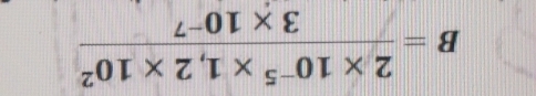 B= (2* 10^(-5)* 1,2* 10^2)/3* 10^(-7) 