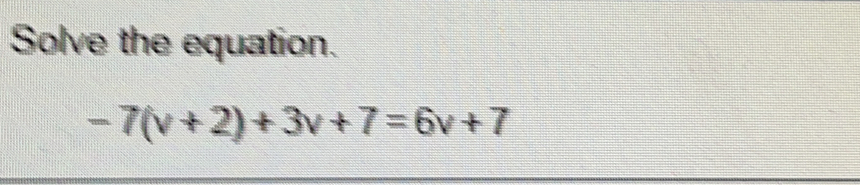 Solve the equation.
-7(v+2)+3v+7=6v+7