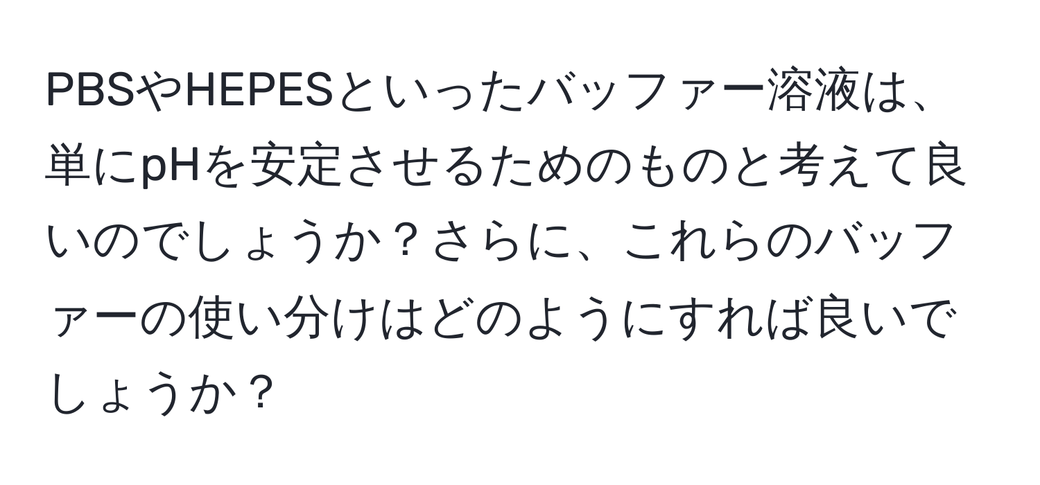 PBSやHEPESといったバッファー溶液は、単にpHを安定させるためのものと考えて良いのでしょうか？さらに、これらのバッファーの使い分けはどのようにすれば良いでしょうか？