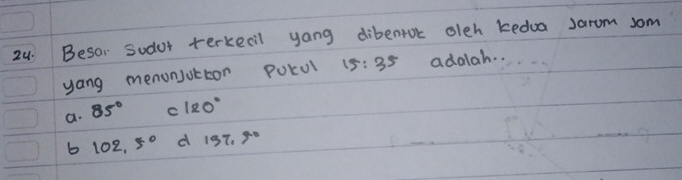 Besor sudor terkecil yang dibenrok oleh kedua Jarom som
yang menonjutton Potul 15:35 adolah. .
a. 85° c 120°
b 102.5° d 137.90