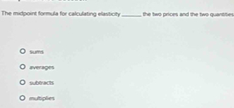 The midpoint formula for calculating elasticity _the two prices and the two quantities
sums
averages
subtracts
multiplies