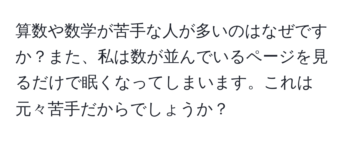 算数や数学が苦手な人が多いのはなぜですか？また、私は数が並んでいるページを見るだけで眠くなってしまいます。これは元々苦手だからでしょうか？