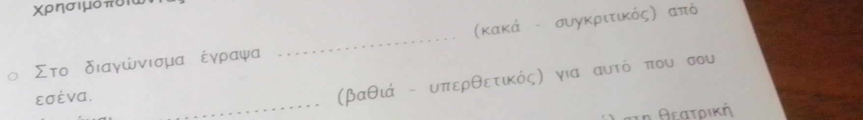 Χρησιμδτι 
(κακά - συγκριτικός) από
Στο διαγώνισμα έγραψα 
εσένα. 
(βαθιά - υπερθετικός) για αυτό που σου 
Θεατοική