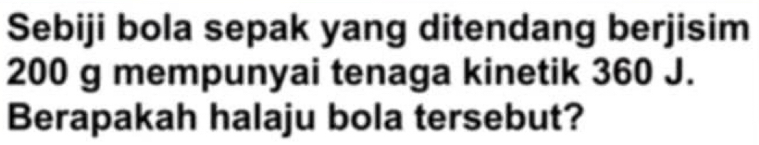 Sebiji bola sepak yang ditendang berjisim
200 g mempunyai tenaga kinetik 360 J. 
Berapakah halaju bola tersebut?