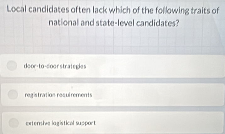 Local candidates often lack which of the following traits of
national and state-level candidates?
door-to-door strategies
registration requirements
extensive logistical support