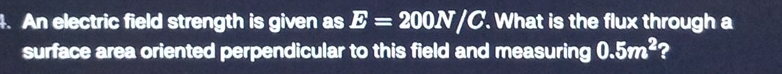 An electric field strength is given as E=200N/C. What is the flux through a 
surface area oriented perpendicular to this field and measuring 0.5m^2 2