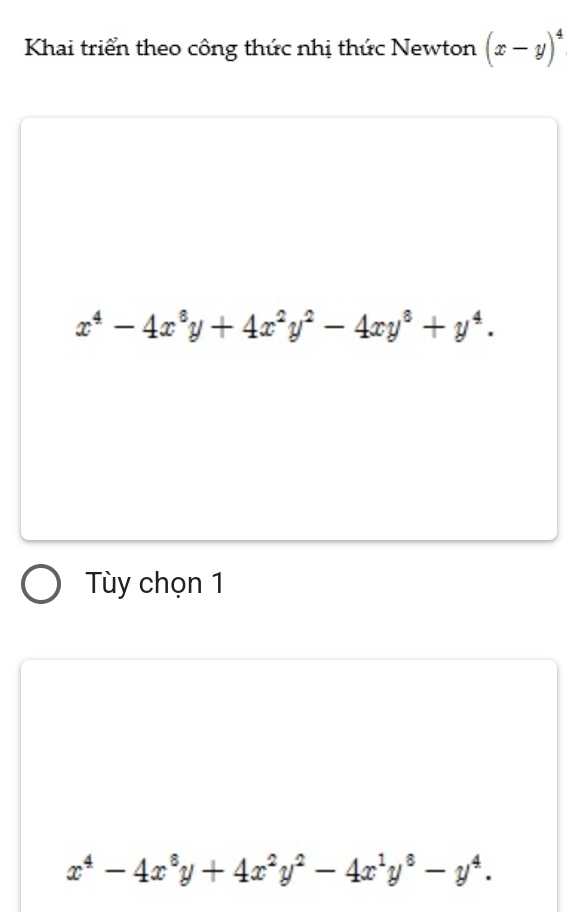 Khai triển theo công thức nhị thức Newton (x-y)^4
x^4-4x^8y+4x^2y^2-4xy^8+y^4.
Tùy chọn 1
x^4-4x^8y+4x^2y^2-4x^1y^8-y^4.