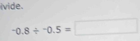 ivide.
-0.8/ -0.5=□