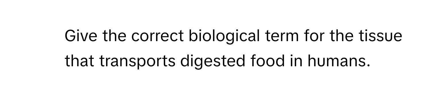 Give the correct biological term for the tissue that transports digested food in humans.