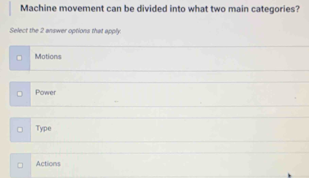 Machine movement can be divided into what two main categories?
Select the 2 answer options that apply.
Motions
Power
Type
Actions