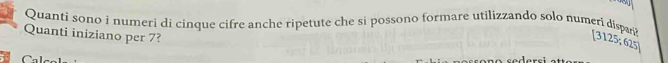 Quanti sono i numeri di cinque cifre anche ripetute che si possono formare utilizzando solo numeri dispar? [3125;625]
Quanti iniziano per 7?