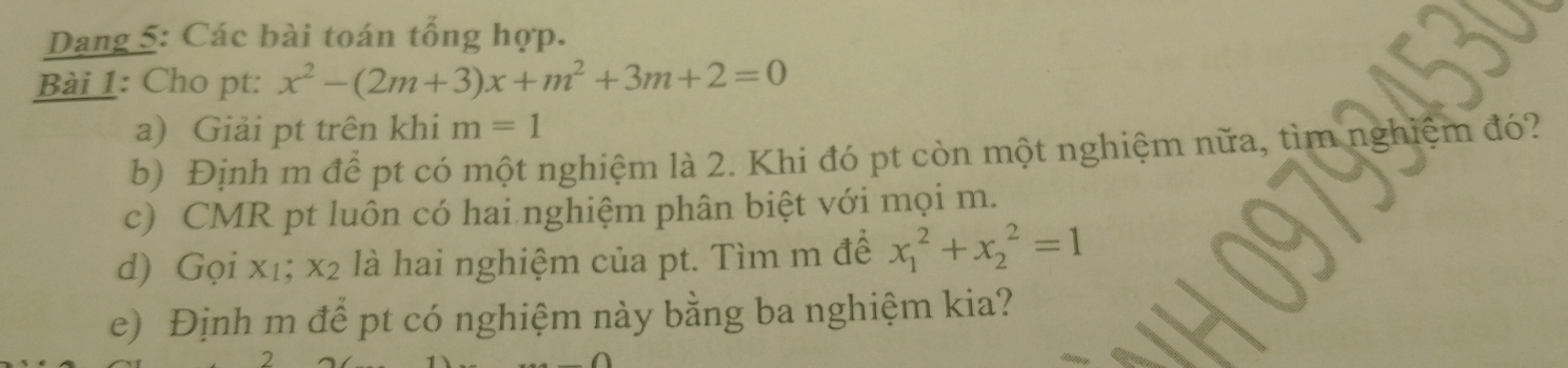 Dang 5: Các bài toán tổng hợp. 
Bài 1: Cho pt: x^2-(2m+3)x+m^2+3m+2=0
a) Giải pt trên khi m=1
b) Định m để pt có một nghiệm là 2. Khi đó pt còn một nghiệm nữa, tìm nghiệm đó? 
c) CMR pt luôn có hai nghiệm phân biệt với mọi m. 
d) Gọi xı; x_2 là hai nghiệm của pt. Tìm m để x_1^2+x_2^2=1
e) Định m để pt có nghiệm này bằng ba nghiệm kia?