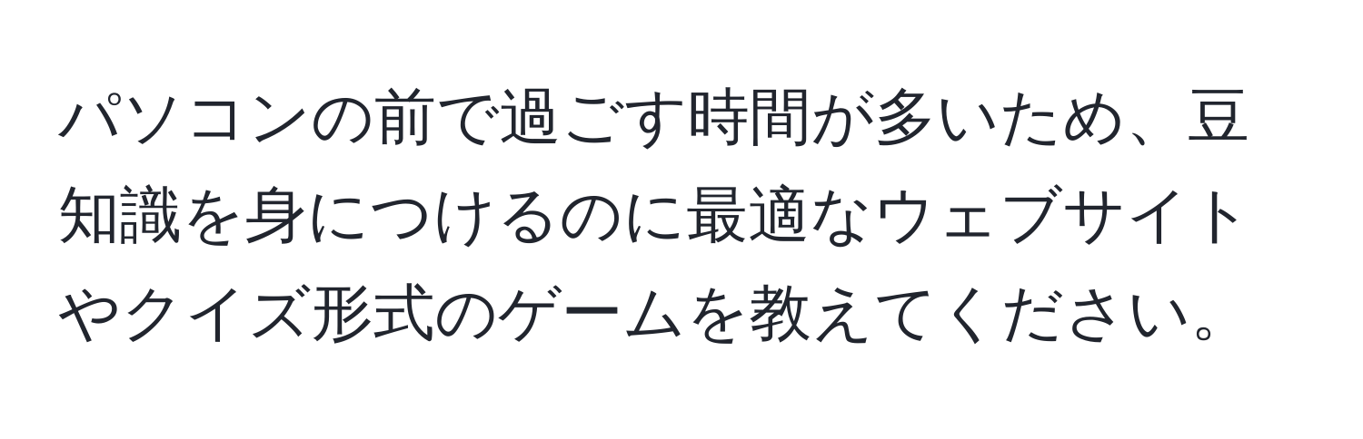 パソコンの前で過ごす時間が多いため、豆知識を身につけるのに最適なウェブサイトやクイズ形式のゲームを教えてください。