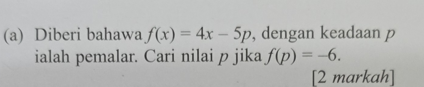 Diberi bahawa f(x)=4x-5p , dengan keadaan p
ialah pemalar. Cari nilai p jika f(p)=-6. 
[2 markah]