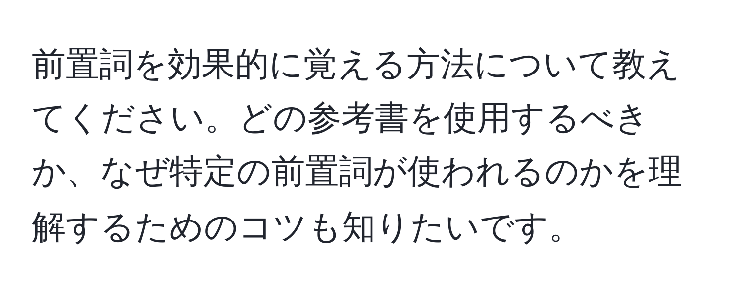 前置詞を効果的に覚える方法について教えてください。どの参考書を使用するべきか、なぜ特定の前置詞が使われるのかを理解するためのコツも知りたいです。