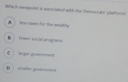 Which viewpoint is associated with the Democrats' platform?
A less taxes for the wealthy
B fewer social programs
C larger government
D smaller government