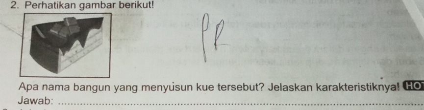 Perhatikan gambar berikut! 
Apa nama bangun yang menyusun kue tersebut? Jelaskan karakteristiknya! HO 
Jawab:_