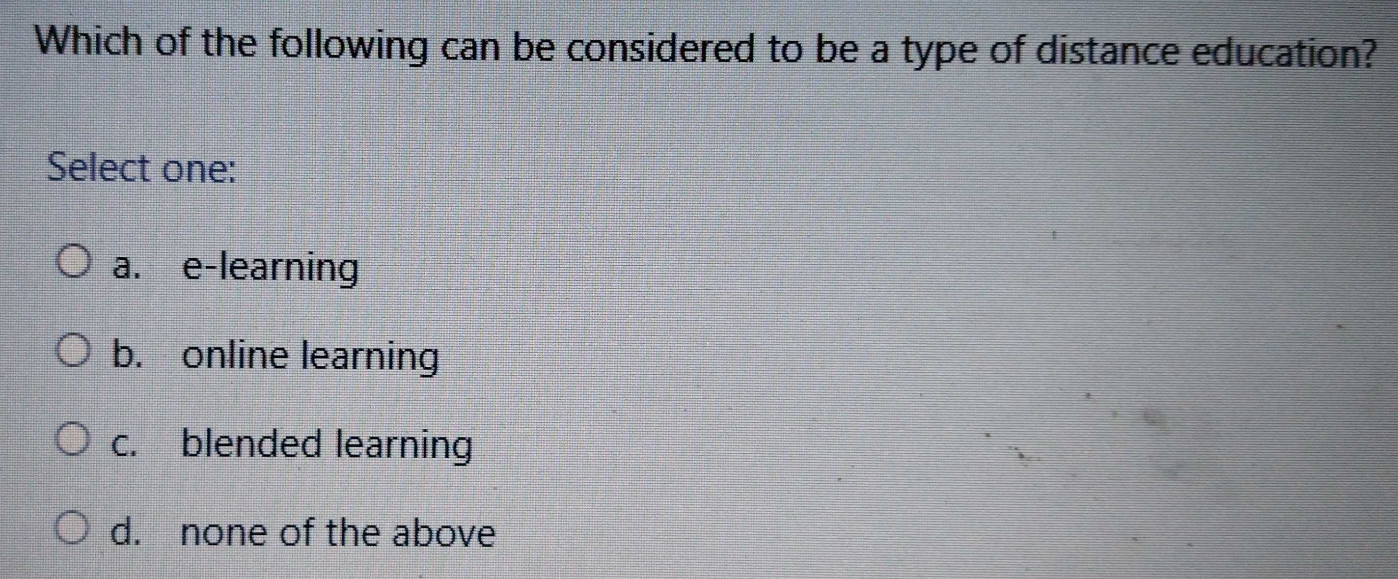 Which of the following can be considered to be a type of distance education?
Select one:
a. e-learning
b. online learning
c. blended learning
d. none of the above