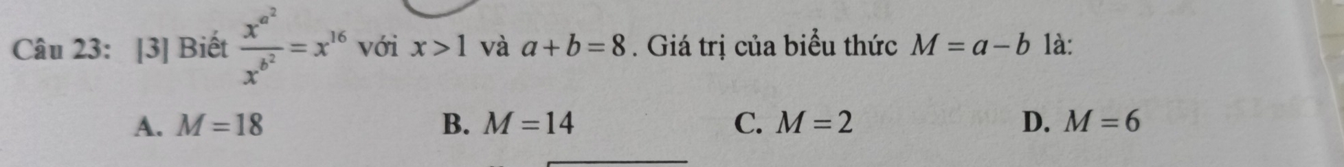 [3] Biết frac x^(a^2)x^(b^2)=x^(16) với x>1 và a+b=8. Giá trị của biểu thức M=a-b 1à:
A. M=18 B. M=14 C. M=2 D. M=6