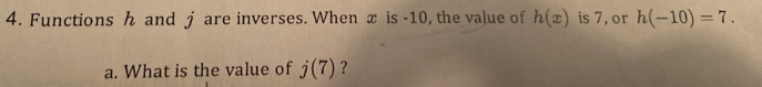 Functions h and j are inverses. When x is -10, the value of h(x) is 7, or h(-10)=7. 
a. What is the value of j(7) ？