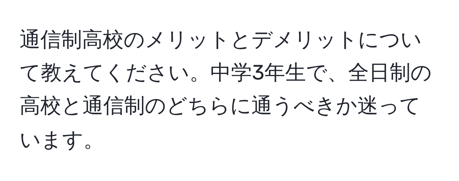 通信制高校のメリットとデメリットについて教えてください。中学3年生で、全日制の高校と通信制のどちらに通うべきか迷っています。