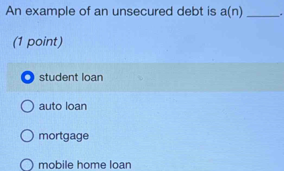 An example of an unsecured debt is a(n) _.
(1 point)
student loan
auto loan
mortgage
mobile home loan