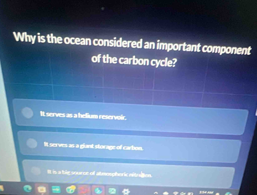 Why is the ocean considered an important component
of the carbon cycle?
It serves as a helium reservoir.
It serves as a giant storage of carbon.
It is a big source of atmospheric nitraten.