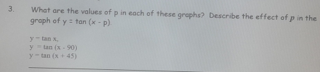 What are the values of p in each of these graphs? Describe the effect of p in the 
graph of y=tan (x-p)
y=tan x.
y=tan (x-90)
y-tan (x+45)