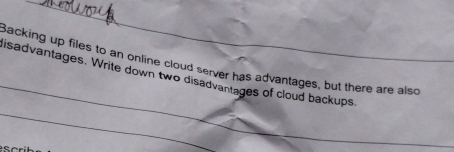 Backing up files to an online cloud server has advantages, but there are also 
isadvantages. Write down two disadvantages of cloud backups 
_