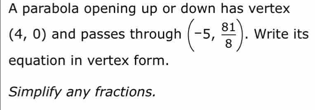 A parabola opening up or down has vertex
(4,0) and passes through (-5, 81/8 ). Write its 
equation in vertex form. 
Simplify any fractions.