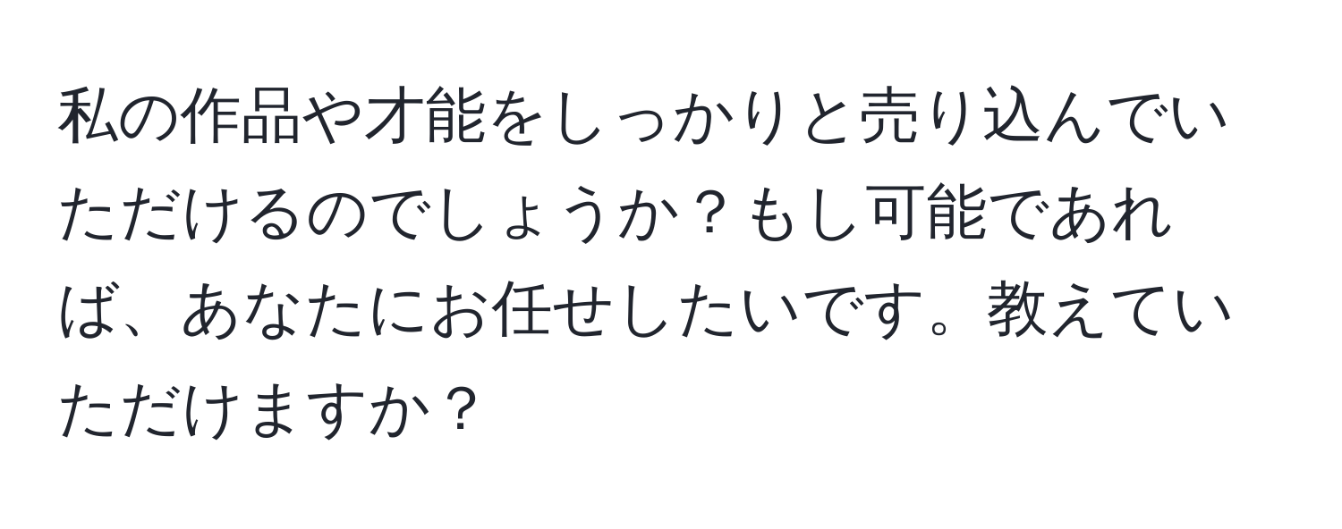 私の作品や才能をしっかりと売り込んでいただけるのでしょうか？もし可能であれば、あなたにお任せしたいです。教えていただけますか？